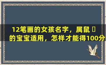 12笔画的女孩名字，属鼠 ☘ 的宝宝适用，怎样才能得100分 🐘